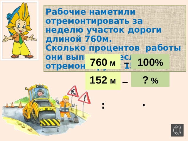 Рабочие наметили отремонтировать за неделю участок дороги длиной 760м. Сколько процентов работы они выполнят, если они отремонтируют 152 м ? _ 100 % 760 м 760 м 100 % _ 152 м ? % 20 % 152 м : · 