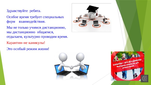 Здравствуйте ребята. Особое время требует специальных форм взаимодействия. Мы не только учимся дистанционно, мы дистанционно общаемся, отдыхаем, культурно проводим время. Карантин–не каникулы! Это особый режим жизни! 