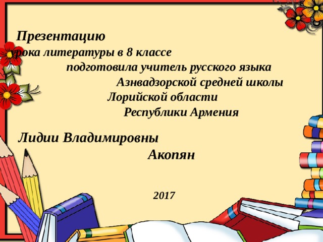 Презентацию урока литературы в 8 классе подготовила учитель русского языка Азнвадзорской средней школы Лорийской области Республики Армения  Лидии Владимировны  Акопян  2017   