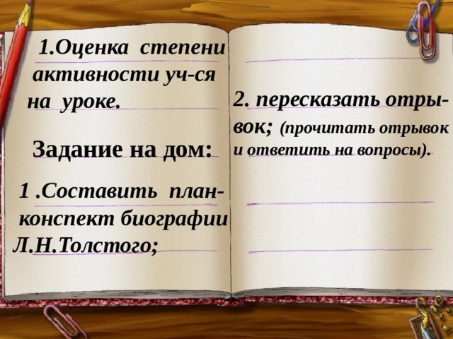  1.Оценка степени активности уч-ся на уроке. 2 . пересказать отры-вок; ( прочитать отрывок  и ответить на вопросы ) .  Задание на дом:  1 .Составить план- конспект биографии Л.Н.Толстого ; 