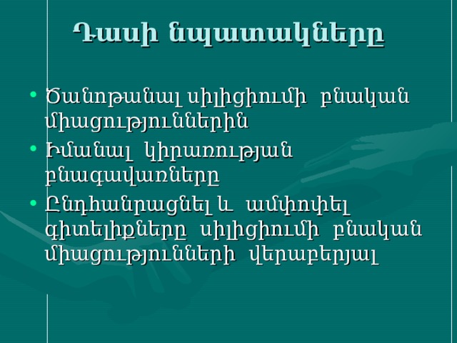 Դասի նպատակները   Ծանոթանալ սիլիցիումի բնական միացություններին Իմանալ կիրառության բնագավառները Ընդհանրացնել և ամփոփել գիտելիքները սիլիցիումի բնական միացությունների վերաբերյալ 