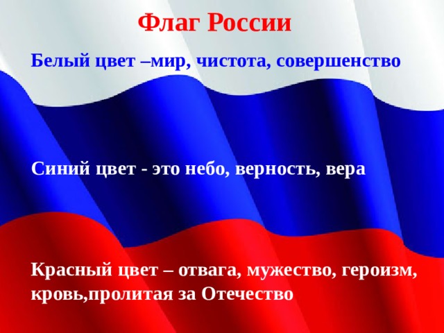 Синий цвет - это небо, верность, вера Флаг России Белый цвет –мир, чистота, совершенство Красный цвет – отвага, мужество, героизм, кровь,пролитая за Отечество 