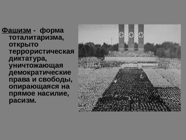Фашизм - форма тоталитаризма, открыто террористическая диктатура, уничтожающая демократические права и свободы, опирающаяся на прямое насилие, расизм. 