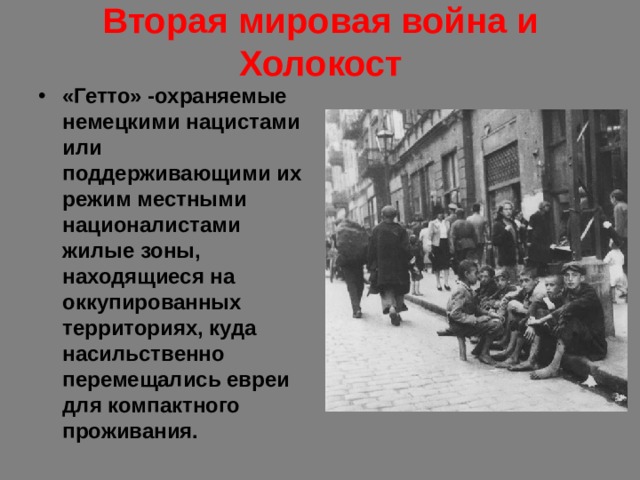 Вторая мировая война и Холокост «Гетто» -охраняемые немецкими нацистами или поддерживающими их режим местными националистами жилые зоны, находящиеся на оккупированных территориях, куда насильственно перемещались евреи для компактного проживания. 