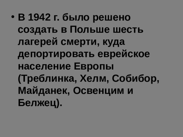 В 1942 г. было решено создать в Польше шесть лагерей смерти, куда депортировать еврейское население Европы (Треблинка, Хелм, Собибор, Майданек, Освенцим и Белжец). 