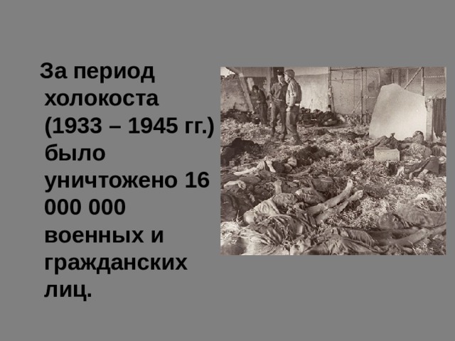   За период холокоста (1933 – 1945 гг.) было уничтожено 16 000 000 военных и гражданских лиц. 