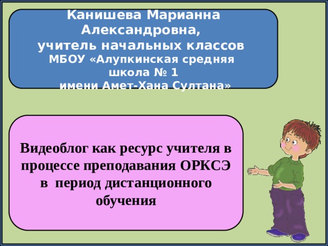 Канишева Марианна Александровна, учитель начальных классов МБОУ «Алупкинская средняя школа № 1  имени Амет-Хана Султана» Видеоблог как ресурс учителя в процессе преподавания ОРКСЭ в период дистанционного обучения 