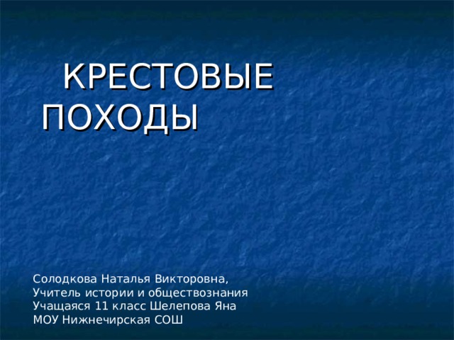  КРЕСТОВЫЕ ПОХОДЫ Солодкова Наталья Викторовна, Учитель истории и обществознания Учащаяся 11 класс Шелепова Яна МОУ Нижнечирская СОШ 