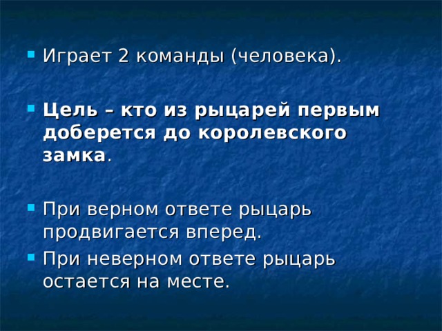 Играет 2 команды (человека).  Цель – кто из рыцарей первым доберется до королевского замка .  При верном ответе рыцарь продвигается вперед. При неверном ответе рыцарь остается на месте.  