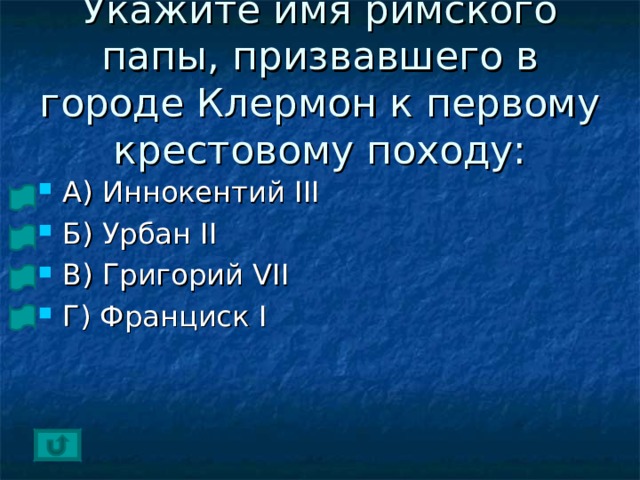 Укажите имя римского папы, призвавшего в городе Клермон к первому крестовому походу: А) Иннокентий III Б) Урбан II В) Григорий VII Г) Франциск I 