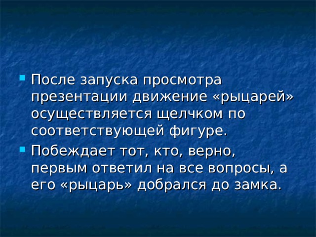 После запуска просмотра презентации движение «рыцарей» осуществляется щелчком по соответствующей фигуре. Побеждает тот, кто, верно, первым ответил на все вопросы, а его «рыцарь» добрался до замка.  