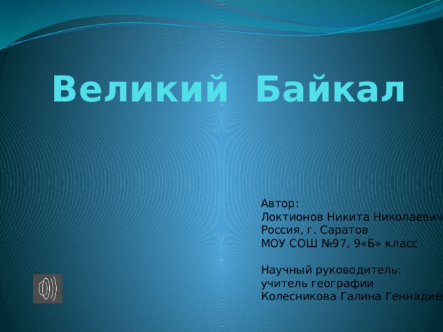 Великий Байкал Автор: Локтионов Никита Николаевич Россия, г. Саратов МОУ СОШ №97, 9«Б» класс Научный руководитель: учитель географии Колесникова Галина Геннадиевна