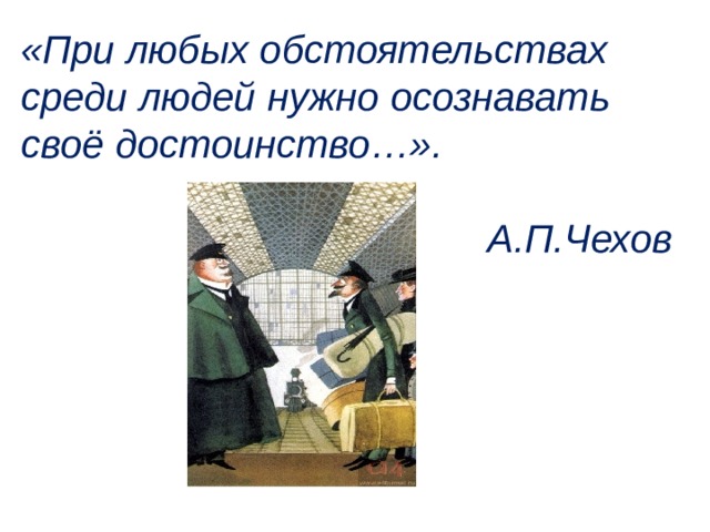 «При любых обстоятельствах среди людей нужно осознавать своё достоинство…». А.П.Чехов 