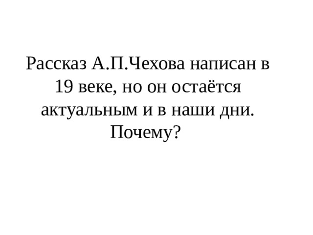 Рассказ А.П.Чехова написан в 19 веке, но он остаётся актуальным и в наши дни. Почему? 