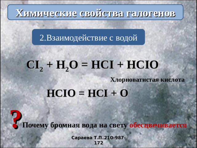 Химические свойства галогенов 2 . Взаимодействие с  водой CI 2 + H 2 O = HCI + HCIO Хлорноватистая кислота HCIO = HCI + O  ? Почему бромная вода на свету обесцвечивается Сараева Т.П.210-987-172 