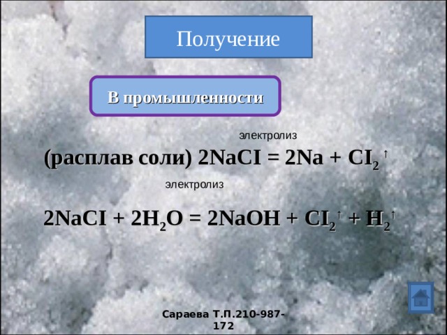 Получение В промышленности электролиз (расплав соли) 2NaCI = 2Na + CI 2 ↑  2NaCI + 2H 2 O = 2NaOH + CI 2 ↑ + H 2 ↑   электролиз Сараева Т.П.210-987-172 