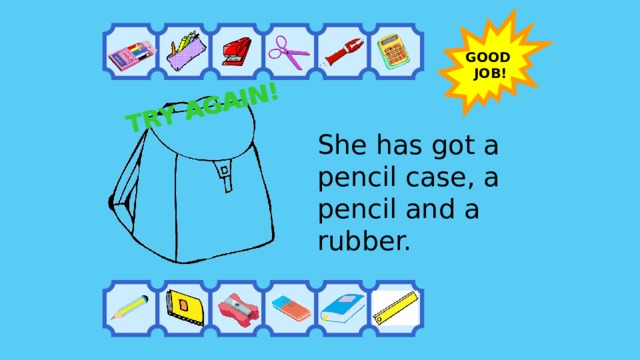 TRY AGAIN! TRY AGAIN! TRY AGAIN! TRY AGAIN! TRY AGAIN! TRY AGAIN! TRY AGAIN! TRY AGAIN! TRY AGAIN! GOOD GOOD GOOD JOB! JOB! JOB! She has got a pencil case, a pencil and a rubber. 