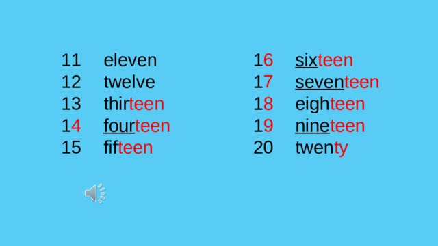 eleven six teen  1 6 11 twelve seven teen  12 1 7 13 1 8 eigh teen  thir teen  nine teen  four teen  1 4 1 9 20 fif teen 15 twen ty 