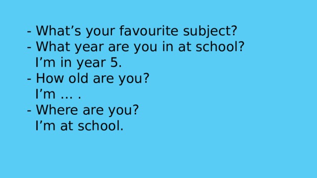 - What’s your favourite subject? - What year are you in at school?  I’m in year 5. - How old are you?  I’m … . - Where are you?  I’m at school. 