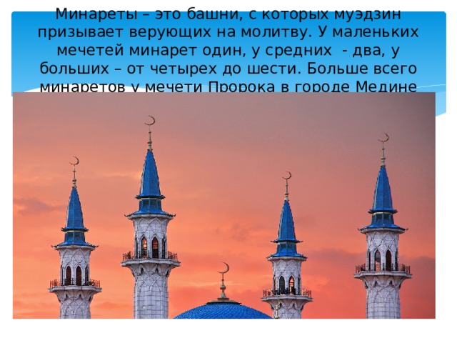 Минареты – это башни, с которых муэдзин призывает верующих на молитву. У маленьких мечетей минарет один, у средних - два, у больших – от четырех до шести. Больше всего минаретов у мечети Пророка в городе Медине 