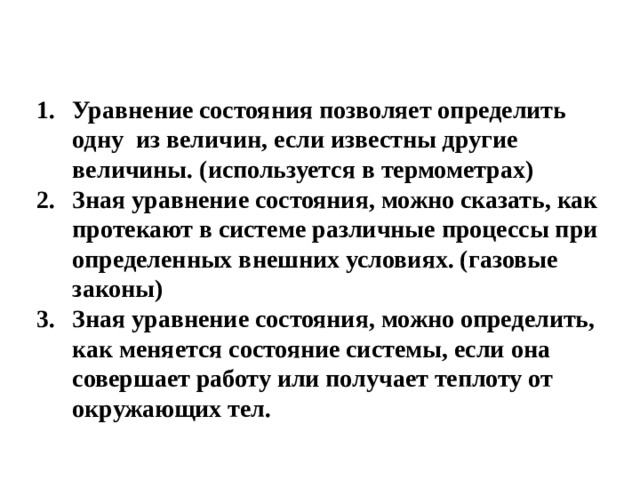 Уравнение состояния позволяет определить одну из величин, если известны другие величины. (используется в термометрах) Зная уравнение состояния, можно сказать, как протекают в системе различные процессы при определенных внешних условиях. (газовые законы) Зная уравнение состояния, можно определить, как меняется состояние системы, если она совершает работу или получает теплоту от окружающих тел.