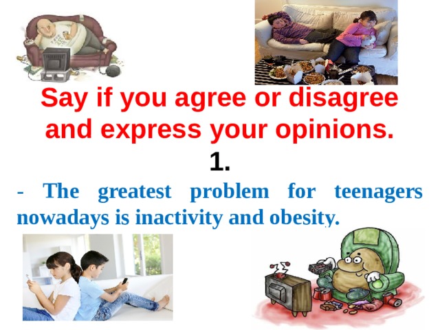 Say if you agree or disagree and express your opinions. 1. - The greatest problem for teenagers nowadays is inactivity and obesity. 