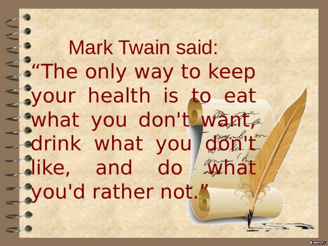 Mark Twain said: “ The only way to keep your health is to eat what you don't want, drink what you don't like, and do what you'd rather not.” 