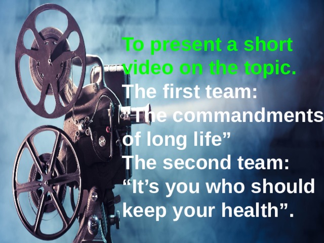 To present a short video on the topic. The first team: “ The commandments of long life” The second team: “It’s you who should keep your health”. 