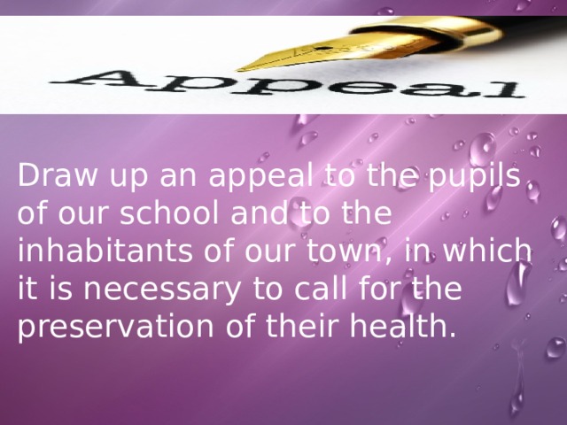 Draw up an appeal to the pupils of our school and to the inhabitants of our town, in which it is necessary to call for the preservation of their health. 