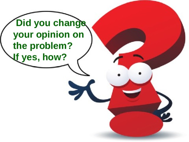  Did you change your opinion on the problem? If yes, how? 