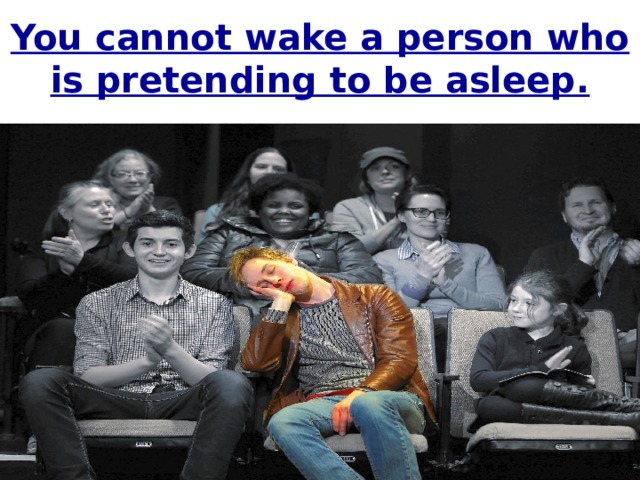 You cannot wake a person who is pretending to be asleep. 