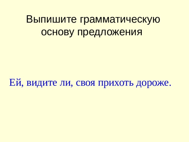 Выпишите грамматическую основу предложения     Ей, видите ли, своя прихоть дороже.   