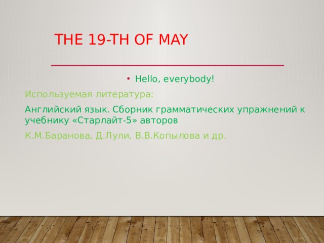 The 19-th of MAY Hello, everybody! Используемая литература: Английский язык. Сборник грамматических упражнений к учебнику «Старлайт-5» авторов К.М.Баранова, Д.Лули, В.В.Копылова и др. 