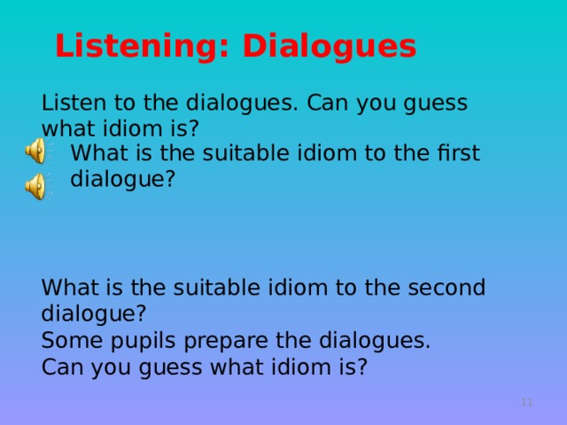  Listening: Dialogues Listen to the dialogues. Can you guess what idiom is?    What is the suitable idiom to the second dialogue? Some pupils prepare the dialogues. Can you guess what idiom is? What is the suitable idiom to the first dialogue?   