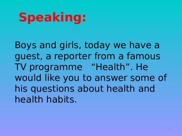  Speaking: Boys and girls, today we have a guest, a reporter from a famous TV programme “Health”. He would like you to answer some of his questions about health and health habits.   