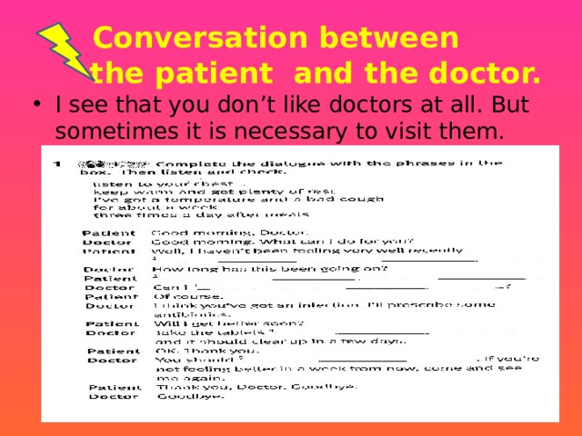 Conversation between  the patient and the doctor. I see that you don’t like doctors at all. But sometimes it is necessary to visit them.   