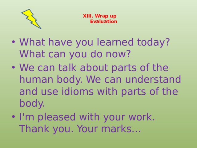  XIII. Wrap up  Evaluation   What have you learned today? What can you do now? We can talk about parts of the human body. We can understand and use idioms with parts of the body. I'm pleased with your work. Thank you. Your marks…  