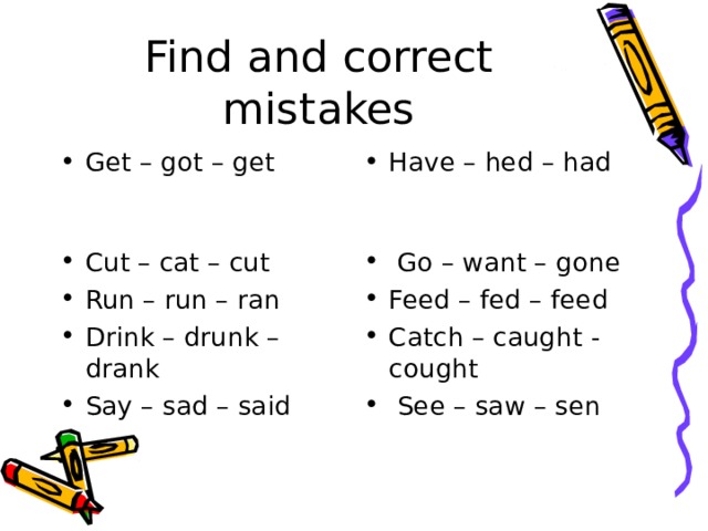 Find and correct mistakes Get – got – get Cut – cat – cut Run – run – ran Drink – drunk – drank Say – sad – said Have – hed – had  Go – w а nt – gone Feed – fed – feed Catch – caught - cought  See – saw – sen 