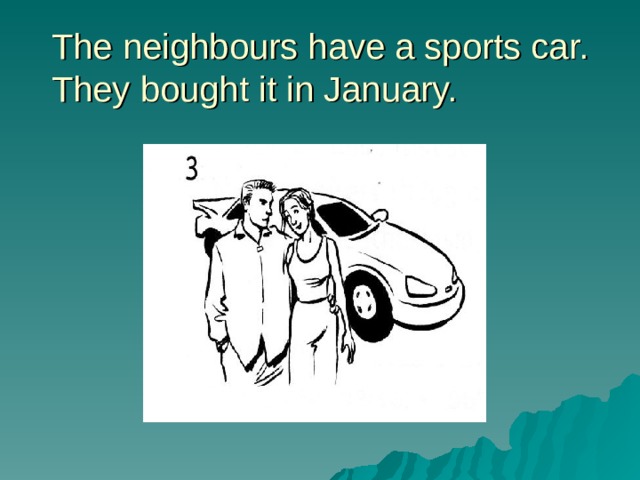 The neighbours have a sports car. They bought it in January.  