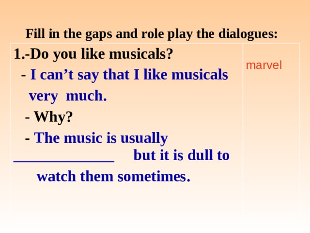 Fill in the gaps and role play the dialogues:  1.-Do you like musicals?  - I can’t say that I like musicals  very much.  - Why?  - The music is usually _____________ but it is dull to  watch them sometimes.  marvel 