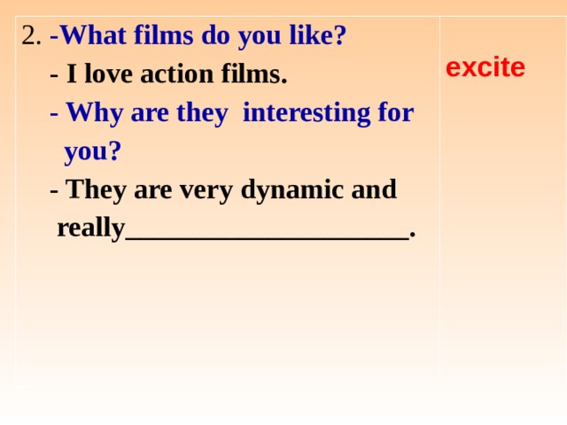 2. -What films do you like?  - I love action films.  - Why are they interesting for  you?  - They are very dynamic and  really____________________.  excite  