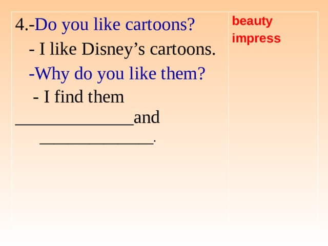 4.- Do you like cartoons?  - I like Disney’s cartoons.  -Why do you like them?  - I find them _____________and   ________________.  beauty impress 