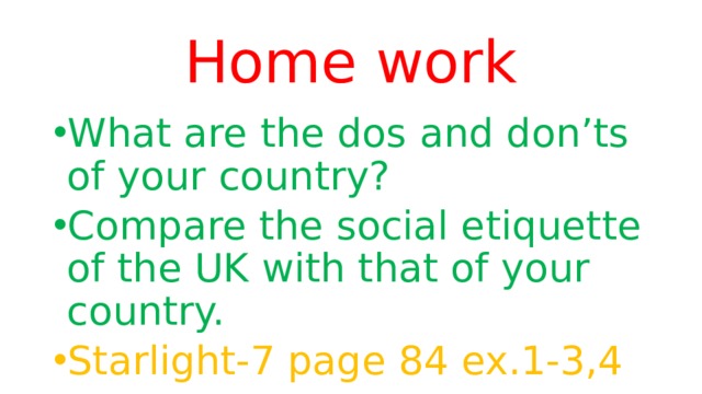 Home work What are the dos and don’ts of your country? Compare the social etiquette of the UK with that of your country. Starlight-7 page 84 ex.1-3,4 