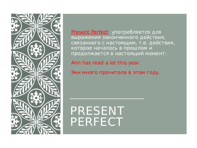 Present Perfect    употребляется для выражения законченного действия, связанного с настоящим, т.е. действия, которое началось в прошлом и продолжается в настоящий момент: Ann has read a lot this year.  Энн много прочитала в этом году. Present Perfect 