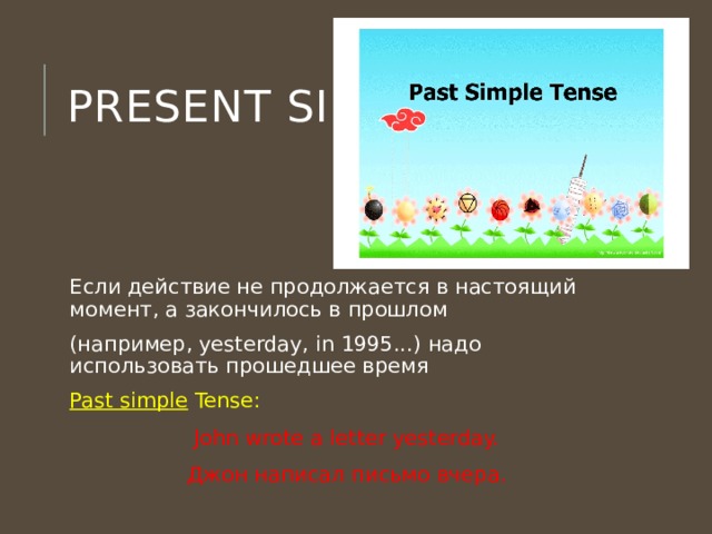 Present simple Если действие не продолжается в настоящий момент, а закончилось в прошлом (например, yesterday, in 1995...) надо использовать прошедшее время  Past simple  Tense: John wrote a letter yesterday. Джон написал письмо вчера. 