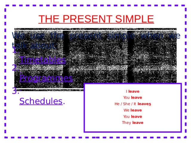 THE PRESENT SIMPLE We use the present simple when we talk about: 1. Timetables . 2. Programmes . I leave You leave He / She / It leave s We leave You leave They leave 3. Schedules . 