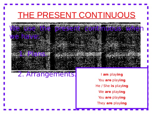 THE PRESENT CONTINUOUS We use the present continuous when we have: 1. Plans. 2. Arrangements. I am play ing You are play ing He / She is play ing We are play ing You are play ing They are play ing 