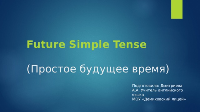 Future Simple Tense   (Простое будущее время) Подготовила: Дмитриева А.А. Учитель английского языка МОУ «Демиховский лицей» 