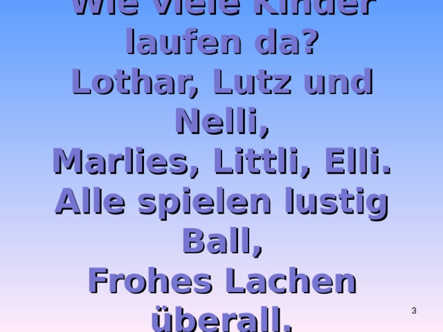Le, li, la,  Wie viele Kinder laufen da?  Lothar, Lutz und Nelli,  Marlies, Littli, Elli.  Alle spielen lustig Ball,  Frohes Lachen überall.