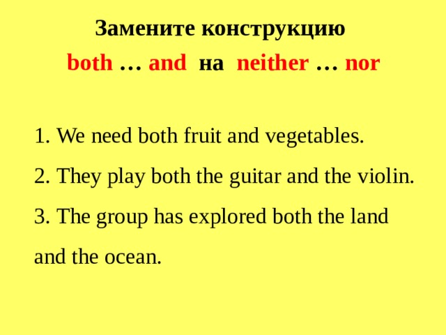 Замените конструкцию both … and на   neither … nor 1. We need both fruit and vegetables.  2. They play both the guitar and the violin.  3. The group has explored both the land and the ocean.